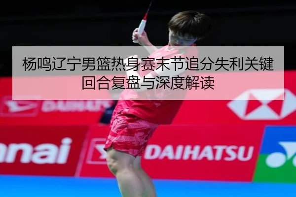 杨鸣辽宁男篮热身赛末节追分失利关键回合复盘与深度解读